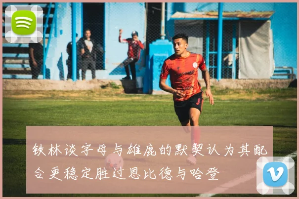 铁林谈字母与雄鹿的默契认为其配合更稳定胜过恩比德与哈登