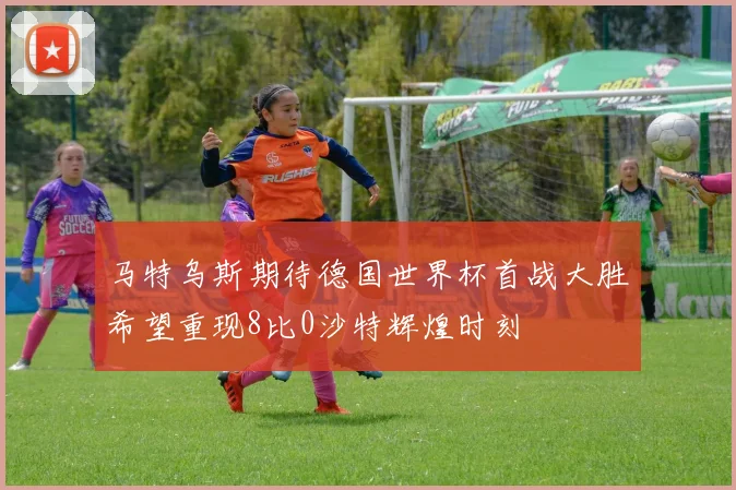 马特乌斯期待德国世界杯首战大胜希望重现8比0沙特辉煌时刻