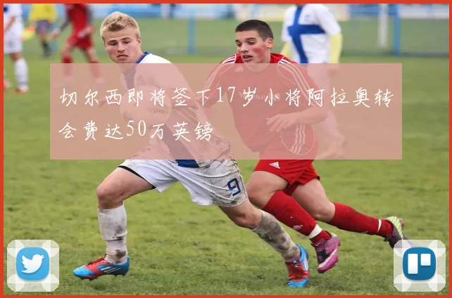 切尔西即将签下17岁小将阿拉奥转会费达50万英镑