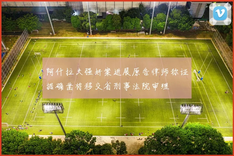 阿什拉夫强奸案进展原告律师称证据确凿将移交省刑事法院审理