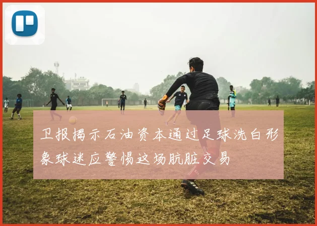 卫报揭示石油资本通过足球洗白形象球迷应警惕这场肮脏交易