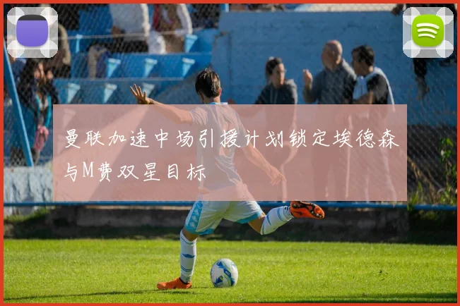 曼联加速中场引援计划锁定埃德森与M费双星目标
