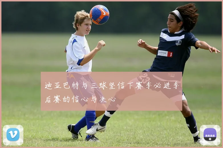 迪亚巴特与三球坚信下赛季必进季后赛的信心与决心