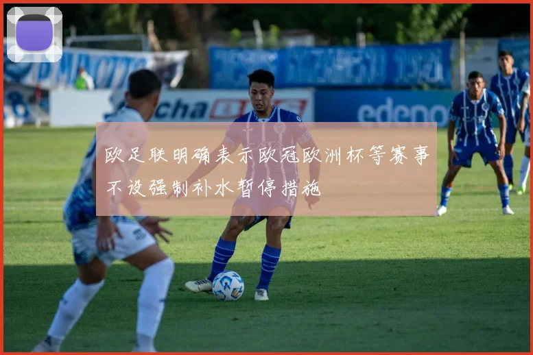 欧足联明确表示欧冠欧洲杯等赛事不设强制补水暂停措施