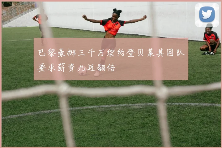巴黎豪掷三千万续约登贝莱其团队要求薪资几近翻倍