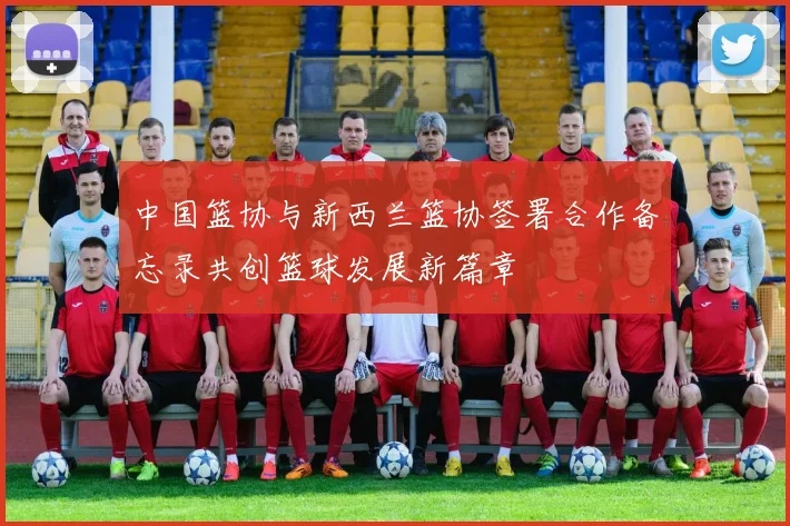 中国篮协与新西兰篮协签署合作备忘录共创篮球发展新篇章