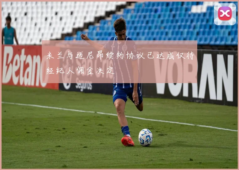 米兰与迈尼昂续约协议已达成仅待经纪人佣金决定