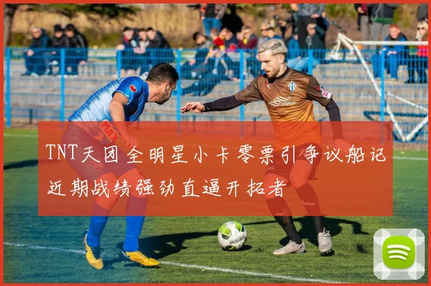 TNT天团全明星小卡零票引争议船记近期战绩强劲直逼开拓者
