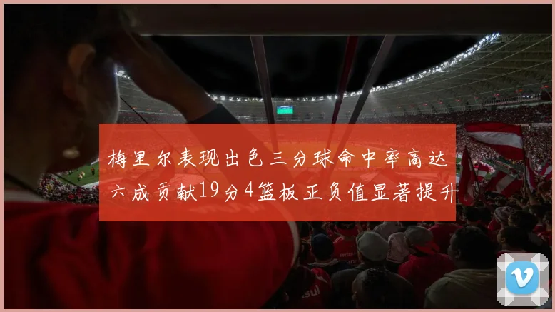 梅里尔表现出色三分球命中率高达六成贡献19分4篮板正负值显著提升