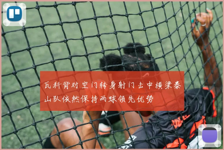 瓦科背对空门转身射门击中横梁泰山队依然保持两球领先优势