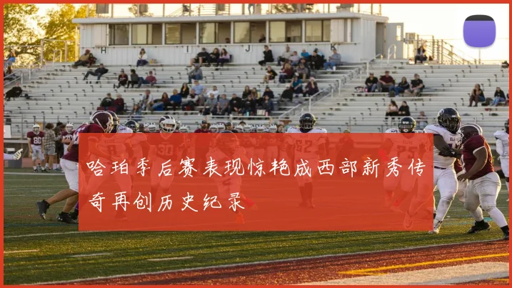 哈珀季后赛表现惊艳成西部新秀传奇再创历史纪录