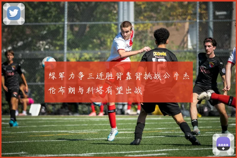 绿军力争三连胜背靠背挑战公牛杰伦布朗与科塔有望出战