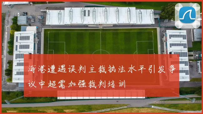 海港遭遇误判主裁执法水平引发争议中超需加强裁判培训