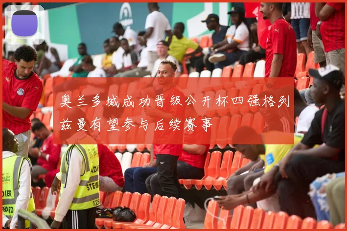 奥兰多城成功晋级公开杯四强格列兹曼有望参与后续赛事