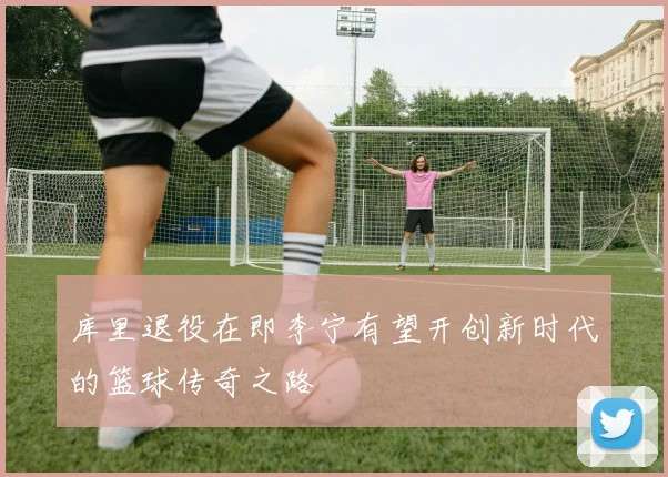 库里退役在即李宁有望开创新时代的篮球传奇之路